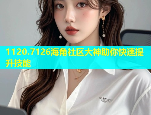 1120.7126海角社区大神助你快速提升技能