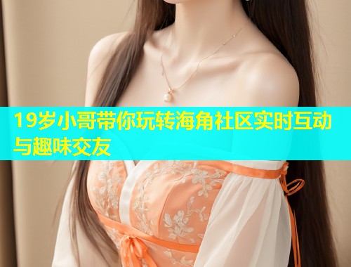 19岁小哥带你玩转海角社区实时互动与趣味交友