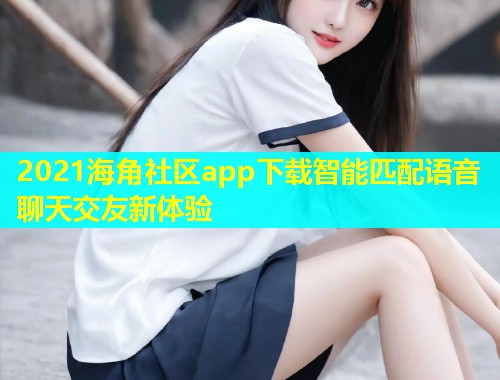 2021海角社区app下载智能匹配语音聊天交友新体验