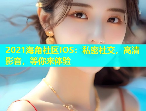 2021海角社区IOS：私密社交，高清影音，等你来体验