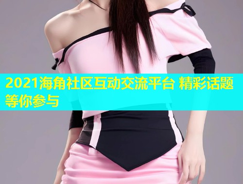 2021海角社区互动交流平台 精彩话题等你参与