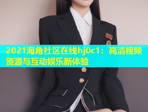 2021海角社区在线hj0c1：高清视频资源与互动娱乐新体验