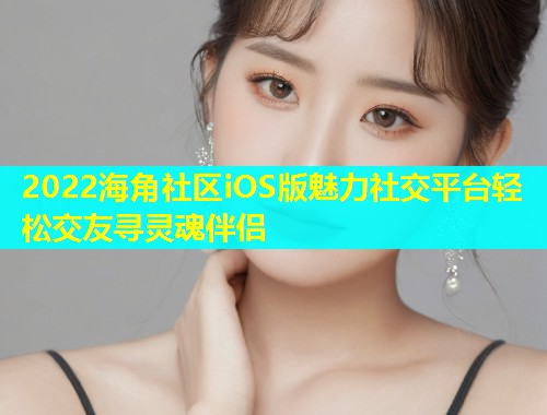 2022海角社区iOS版魅力社交平台轻松交友寻灵魂伴侣