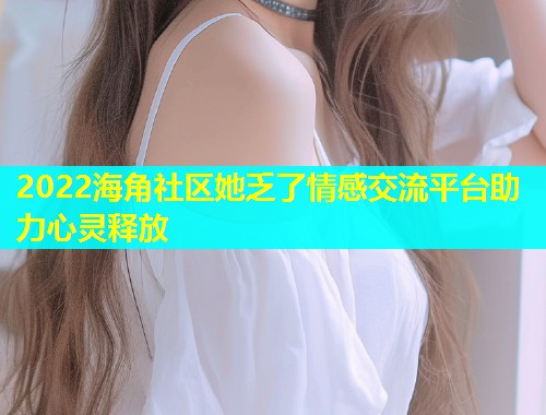 2022海角社区她乏了情感交流平台助力心灵释放