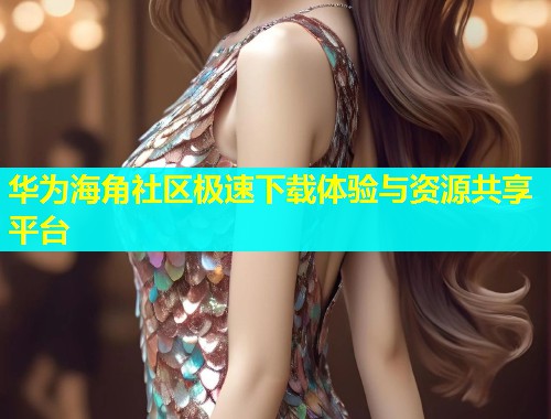华为海角社区极速下载体验与资源共享平台