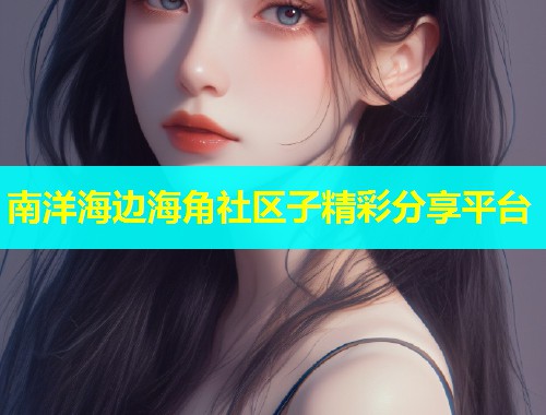 南洋海边海角社区子精彩分享平台
