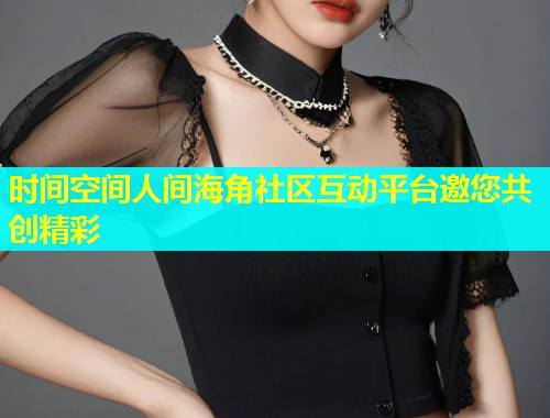时间空间人间海角社区互动平台邀您共创精彩