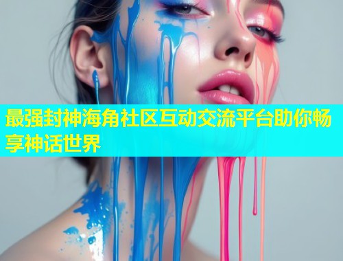 最强封神海角社区互动交流平台助你畅享神话世界