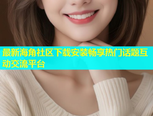 最新海角社区下载安装畅享热门话题互动交流平台