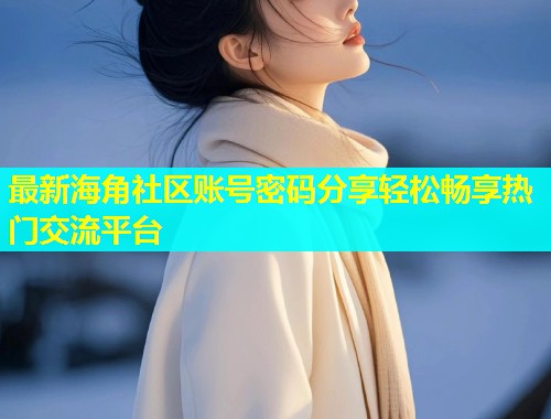最新海角社区账号密码分享轻松畅享热门交流平台