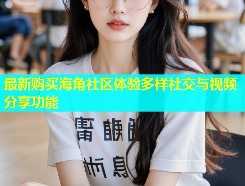 最新购买海角社区体验多样社交与视频分享功能
