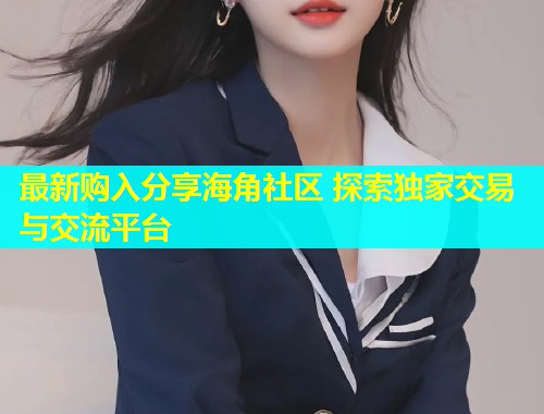 最新购入分享海角社区 探索独家交易与交流平台
