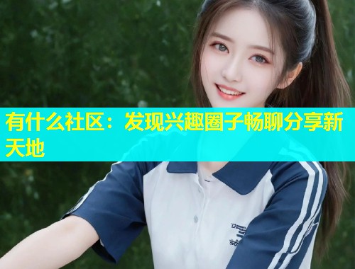 有什么社区：发现兴趣圈子畅聊分享新天地