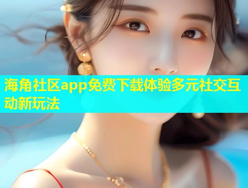 海角社区app免费下载体验多元社交互动新玩法