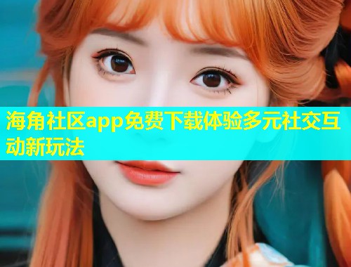 海角社区app免费下载体验多元社交互动新玩法