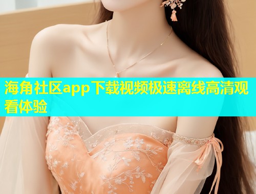 海角社区app下载视频极速离线高清观看体验