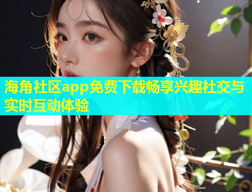 海角社区app免费下载畅享兴趣社交与实时互动体验