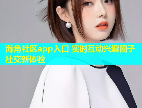 海角社区app入口 实时互动兴趣圈子社交新体验