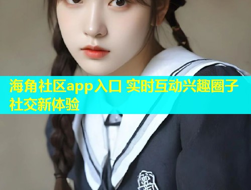 海角社区app入口 实时互动兴趣圈子社交新体验