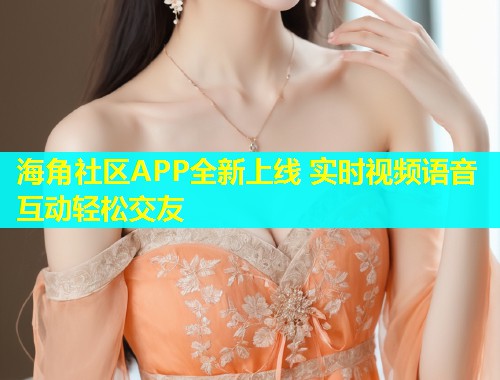 海角社区APP全新上线 实时视频语音互动轻松交友