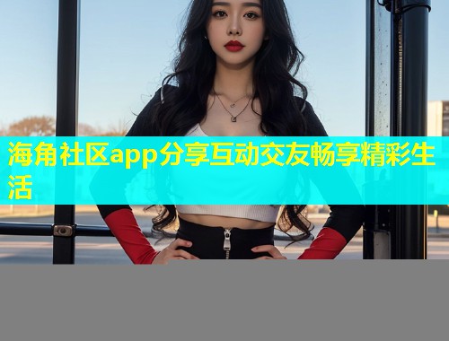 海角社区app分享互动交友畅享精彩生活