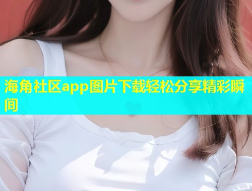 海角社区app图片下载轻松分享精彩瞬间