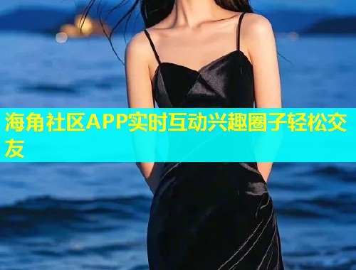 海角社区APP实时互动兴趣圈子轻松交友