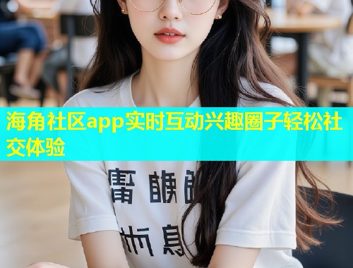 海角社区app实时互动兴趣圈子轻松社交体验