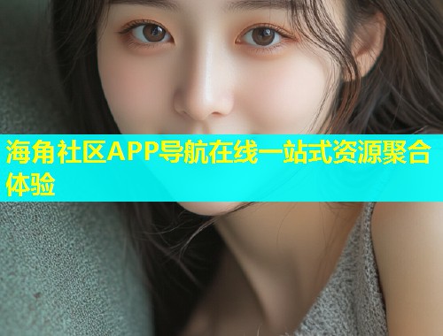 海角社区APP导航在线一站式资源聚合体验