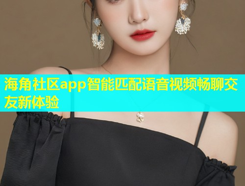 海角社区app智能匹配语音视频畅聊交友新体验