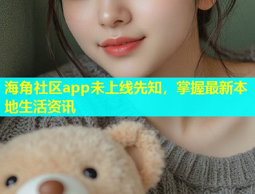 海角社区app未上线先知，掌握最新本地生活资讯