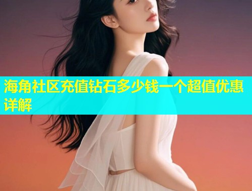 海角社区充值钻石多少钱一个超值优惠详解