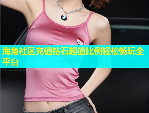 海角社区充值钻石超值比例轻松畅玩全平台