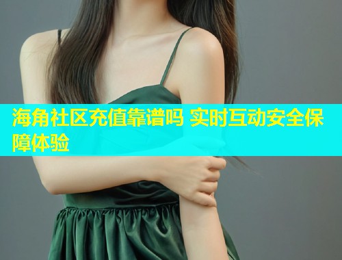 海角社区充值靠谱吗 实时互动安全保障体验