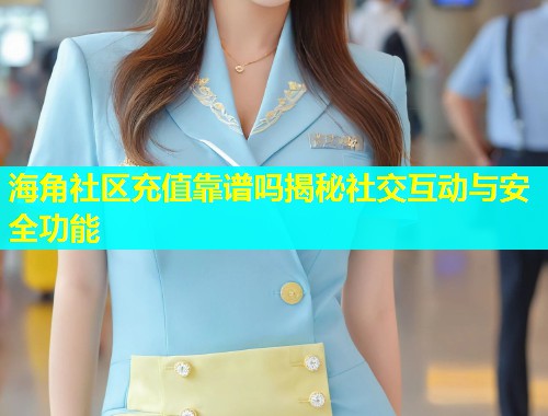 海角社区充值靠谱吗揭秘社交互动与安全功能