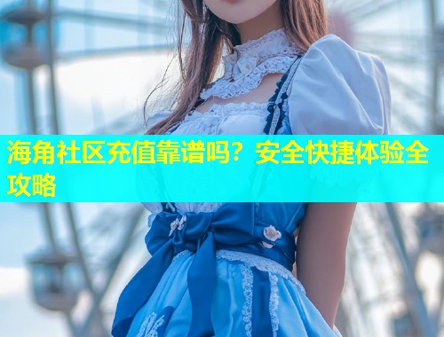 海角社区充值靠谱吗？安全快捷体验全攻略