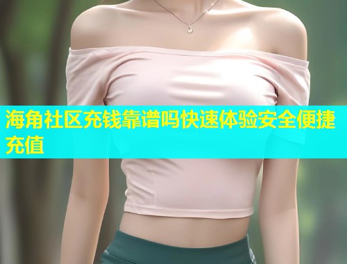 海角社区充钱靠谱吗快速体验安全便捷充值
