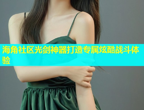 海角社区光剑神器打造专属炫酷战斗体验