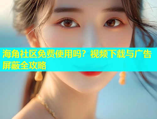 海角社区免费使用吗？视频下载与广告屏蔽全攻略