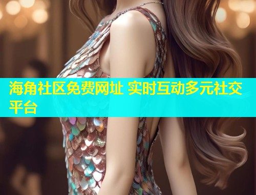 海角社区免费网址 实时互动多元社交平台
