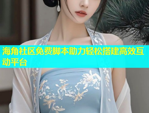 海角社区免费脚本助力轻松搭建高效互动平台