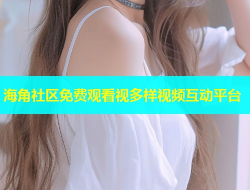 海角社区免费观看视多样视频互动平台