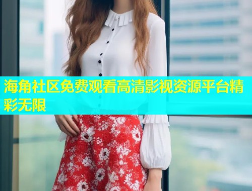 海角社区免费观看高清影视资源平台精彩无限