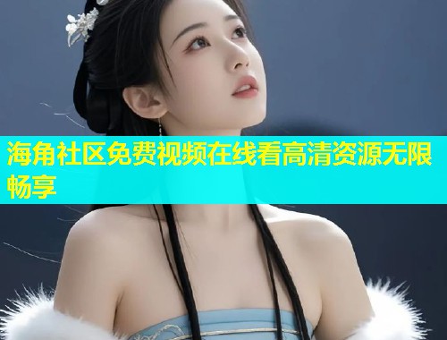 海角社区免费视频在线看高清资源无限畅享