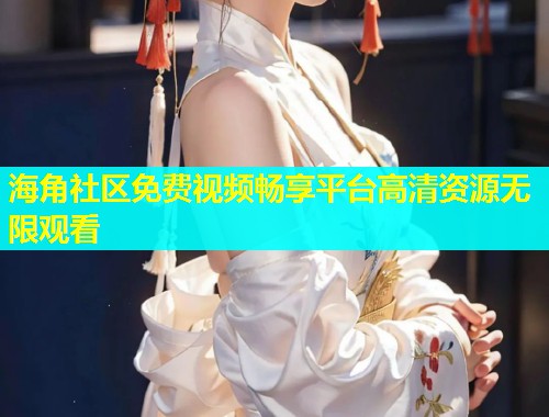 海角社区免费视频畅享平台高清资源无限观看