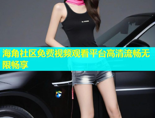 海角社区免费视频观看平台高清流畅无限畅享