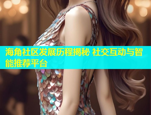海角社区发展历程揭秘 社交互动与智能推荐平台