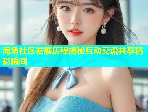 海角社区发展历程揭秘互动交流共享精彩瞬间