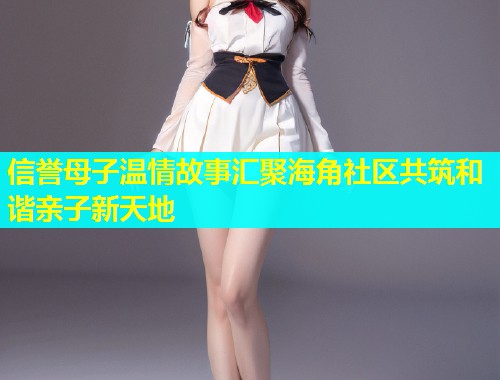 信誉母子温情故事汇聚海角社区共筑和谐亲子新天地