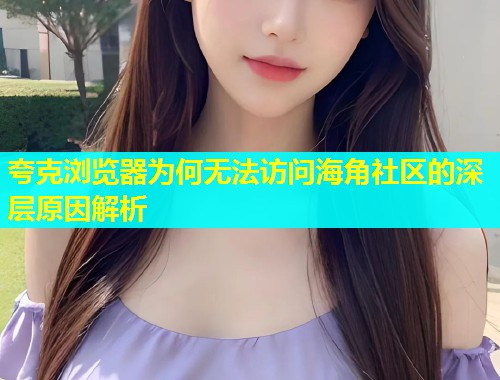 夸克浏览器为何无法访问海角社区的深层原因解析